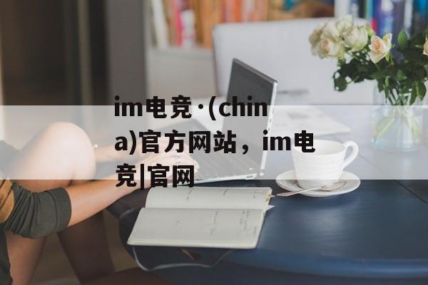 im电竞·(china)官方网站，im电竞|官网