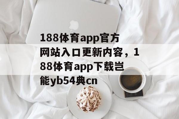 188体育app官方网站入口更新内容，188体育app下载岂能yb54典cn