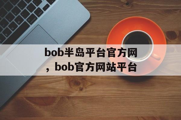 bob半岛平台官方网，bob官方网站平台